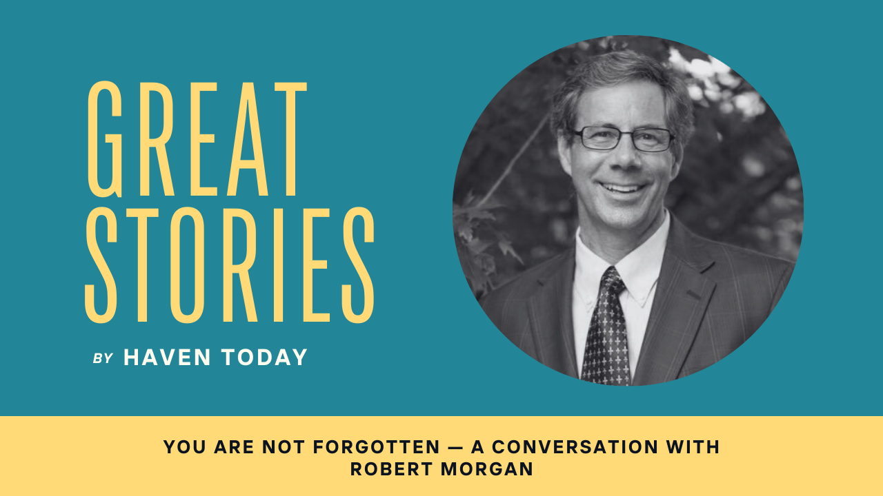 You Are Not Forgotten — A Conversation with Robert Morgan - HavenToday.org